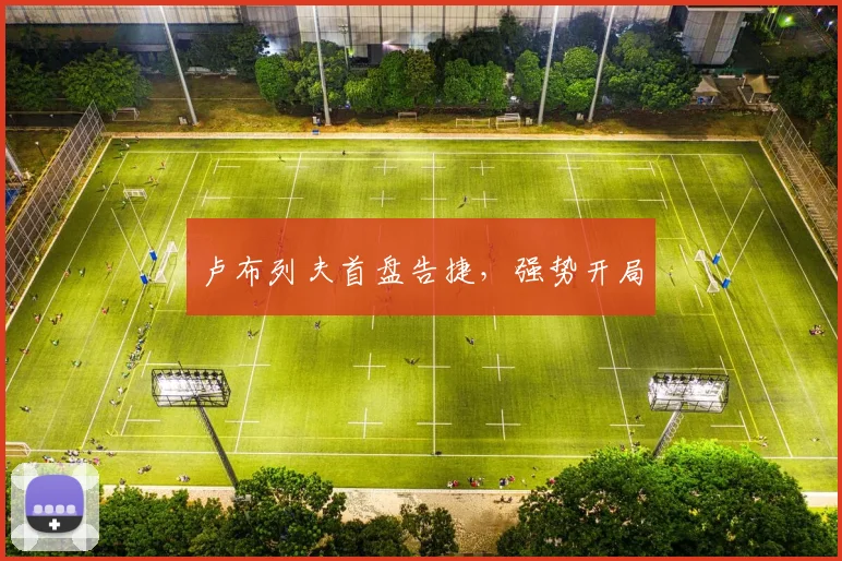 卢布列夫首盘告捷，强势开局
