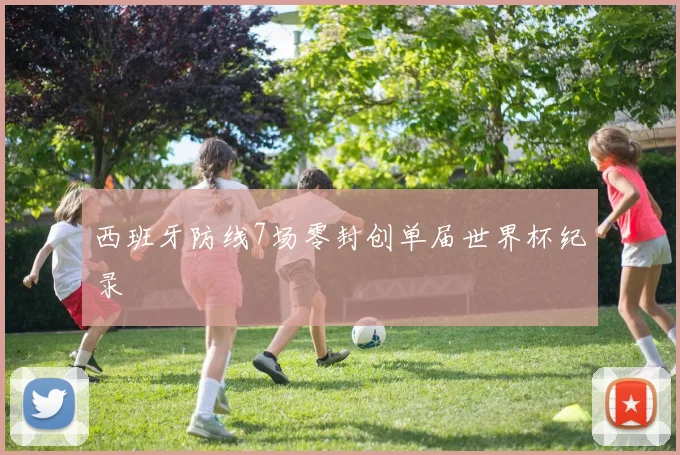 西班牙防线7场零封创单届世界杯纪录
